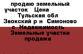 продаю земельный участок › Цена ­ 160 000 - Тульская обл., Заокский р-н, Симоново с. Недвижимость » Земельные участки продажа   